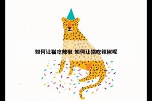 如何让猫吃辣椒 如何让猫吃辣椒呢