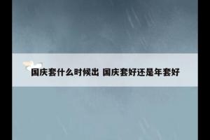 国庆套什么时候出 国庆套好还是年套好