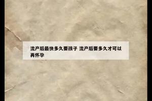 流产后最快多久要孩子 流产后要多久才可以再怀孕