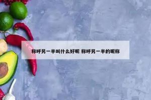 称呼另一半叫什么好呢 称呼另一半的昵称