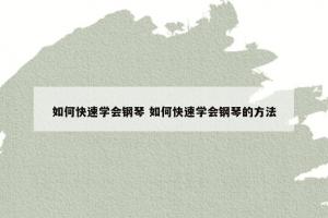 如何快速学会钢琴 如何快速学会钢琴的方法