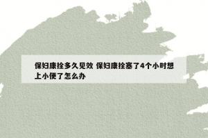 保妇康拴多久见效 保妇康拴塞了4个小时想上小便了怎么办