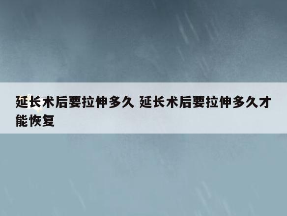 延长术后要拉伸多久 延长术后要拉伸多久才能恢复