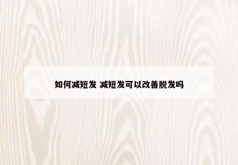 如何减短发 减短发可以改善脱发吗