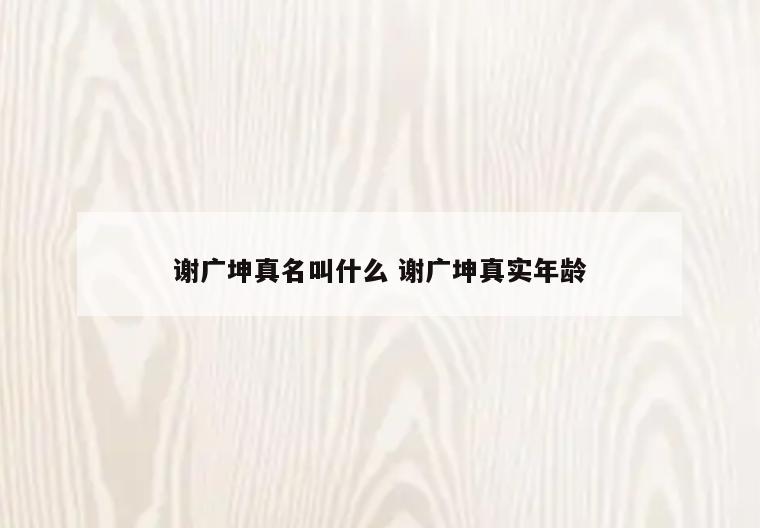 谢广坤真名叫什么 谢广坤真实年龄