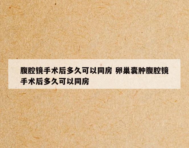腹腔镜手术后多久可以同房 卵巢囊肿腹腔镜手术后多久可以同房