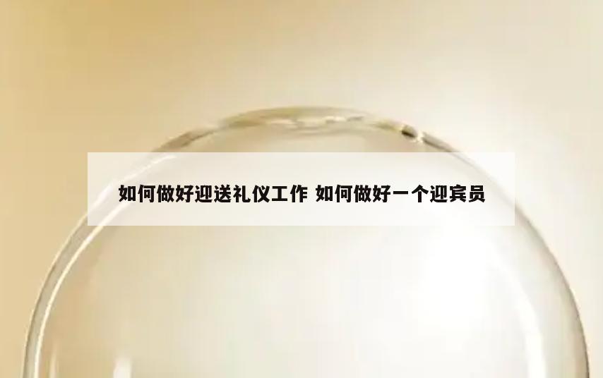 如何做好迎送礼仪工作 如何做好一个迎宾员