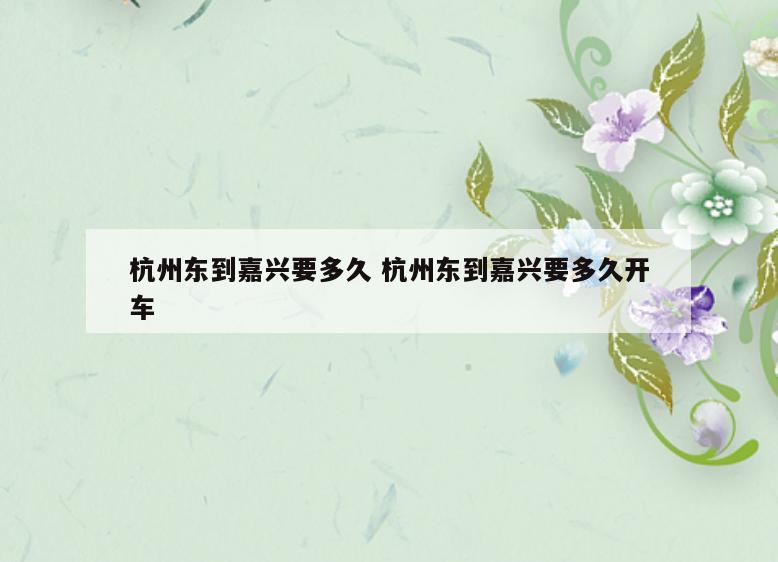 杭州东到嘉兴要多久 杭州东到嘉兴要多久开车