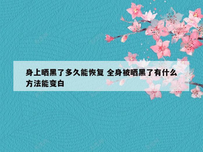身上晒黑了多久能恢复 全身被晒黑了有什么方法能变白