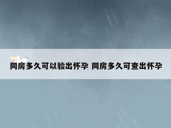 同房多久可以验出怀孕 同房多久可查出怀孕