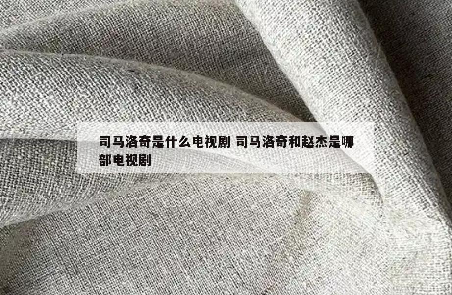 司马洛奇是什么电视剧 司马洛奇和赵杰是哪部电视剧
