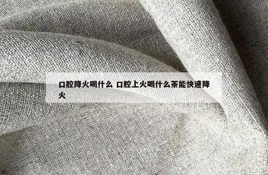 口腔降火喝什么 口腔上火喝什么茶能快速降火