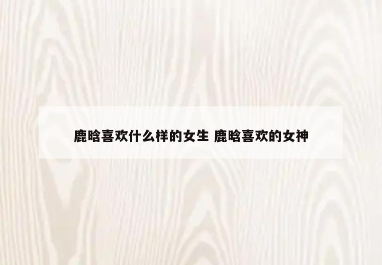 鹿晗喜欢什么样的女生 鹿晗喜欢的女神