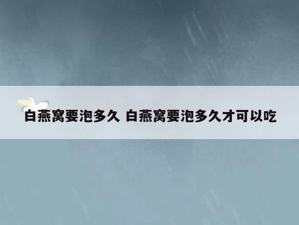 白燕窝要泡多久 白燕窝要泡多久才可以吃