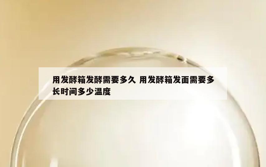 用发酵箱发酵需要多久 用发酵箱发面需要多长时间多少温度