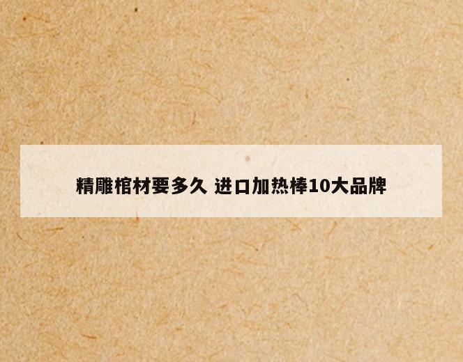 精雕棺材要多久 进口加热棒10大品牌