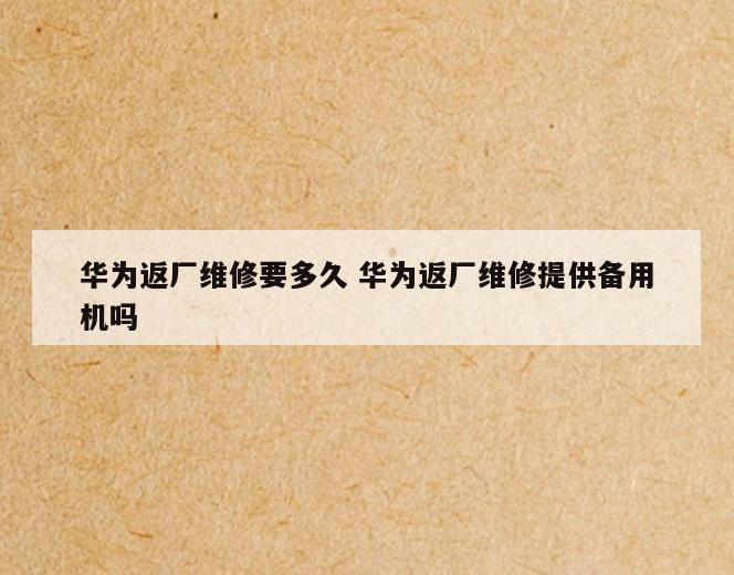 华为返厂维修要多久 华为返厂维修提供备用机吗