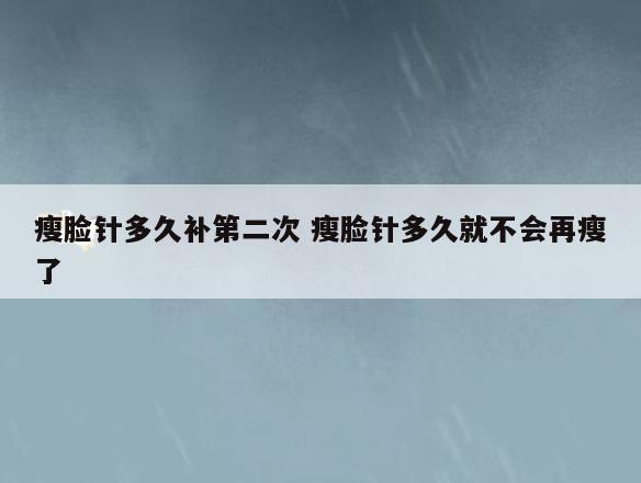 瘦脸针多久补第二次 瘦脸针多久就不会再瘦了