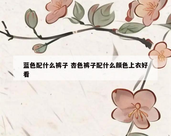 蓝色配什么裤子 杏色裤子配什么颜色上衣好看