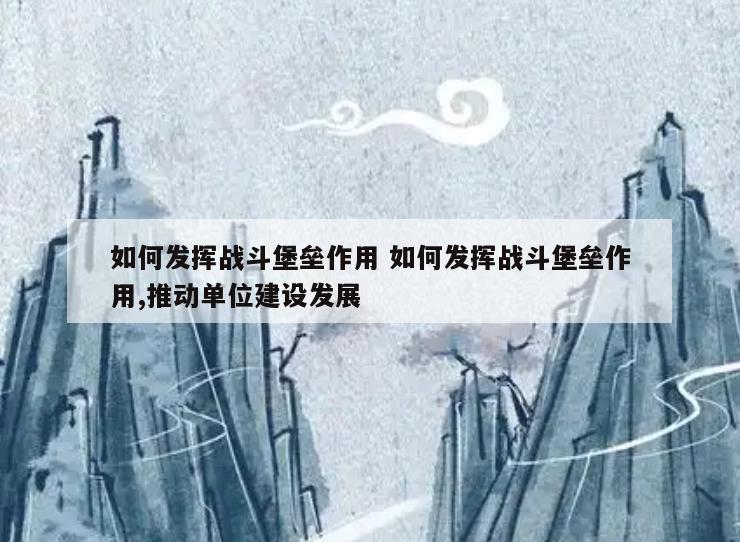 如何发挥战斗堡垒作用 如何发挥战斗堡垒作用,推动单位建设发展