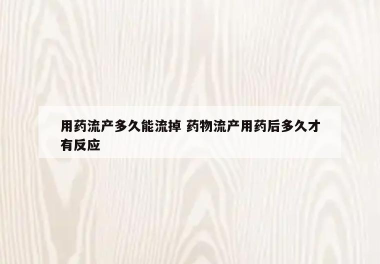 用药流产多久能流掉 药物流产用药后多久才有反应