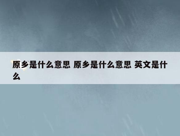 原乡是什么意思 原乡是什么意思 英文是什么