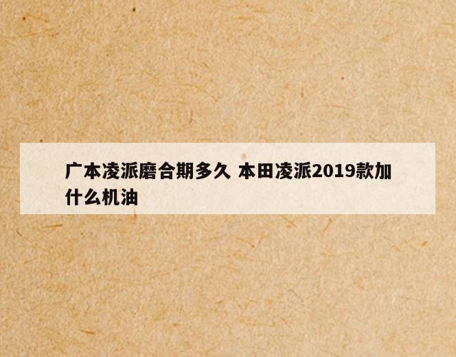 广本凌派磨合期多久 本田凌派2019款加什么机油