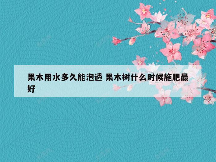 果木用水多久能泡透 果木树什么时候施肥最好