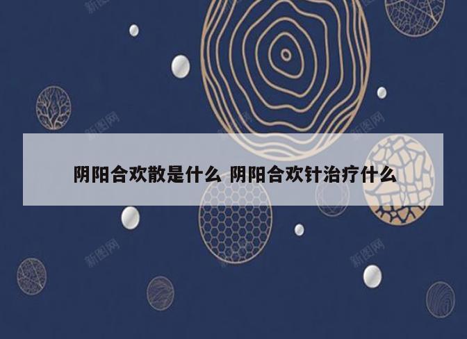 阴阳合欢散是什么 阴阳合欢针治疗什么