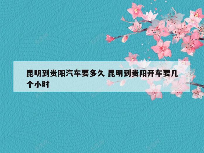 昆明到贵阳汽车要多久 昆明到贵阳开车要几个小时