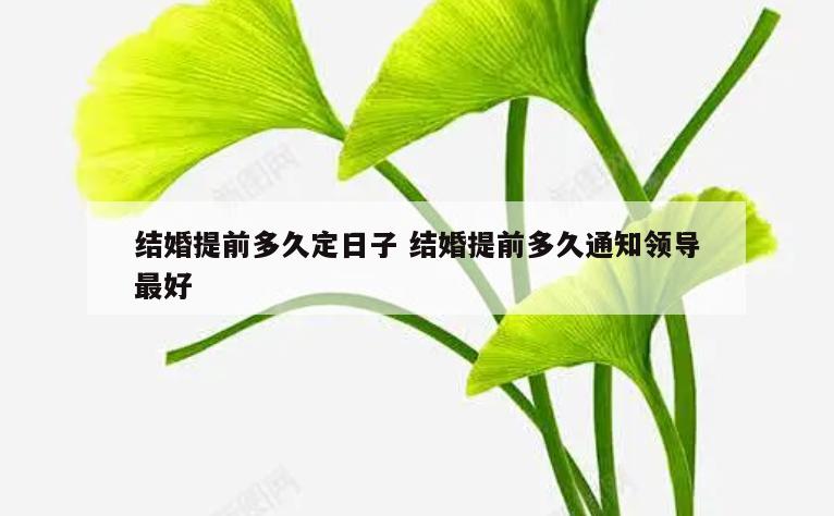 结婚提前多久定日子 结婚提前多久通知领导最好