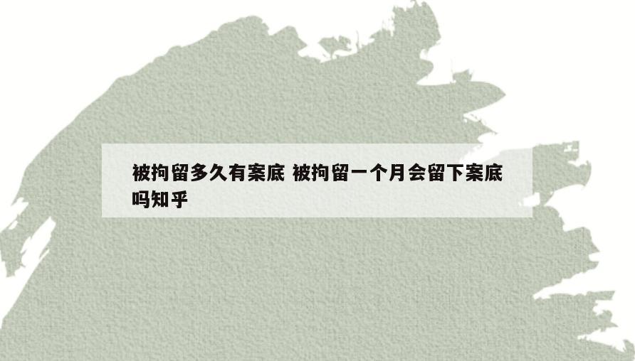 被拘留多久有案底 被拘留一个月会留下案底吗知乎