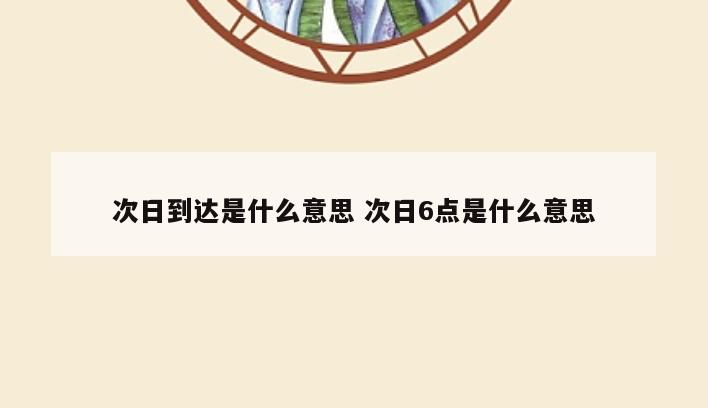 次日到达是什么意思 次日6点是什么意思