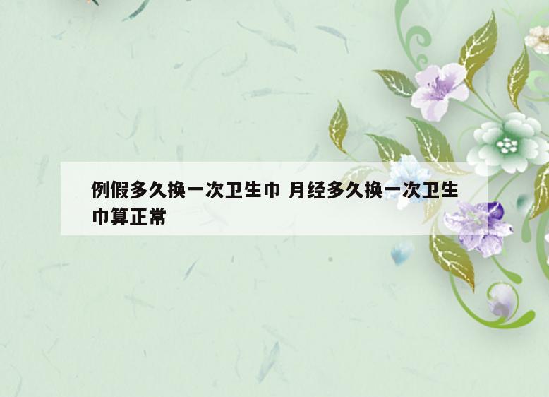 例假多久换一次卫生巾 月经多久换一次卫生巾算正常
