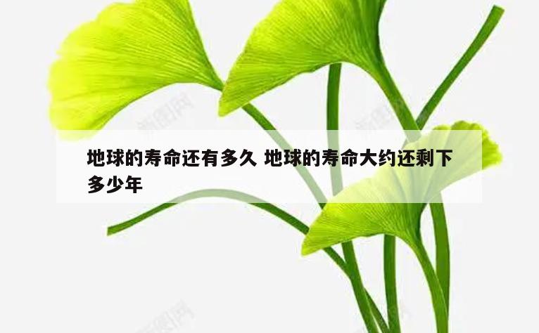 地球的寿命还有多久 地球的寿命大约还剩下多少年