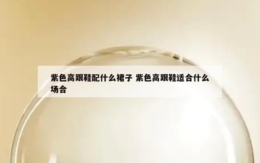 紫色高跟鞋配什么裙子 紫色高跟鞋适合什么场合