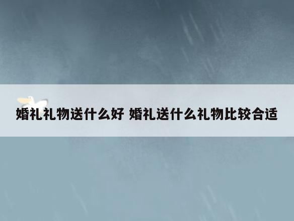 婚礼礼物送什么好 婚礼送什么礼物比较合适