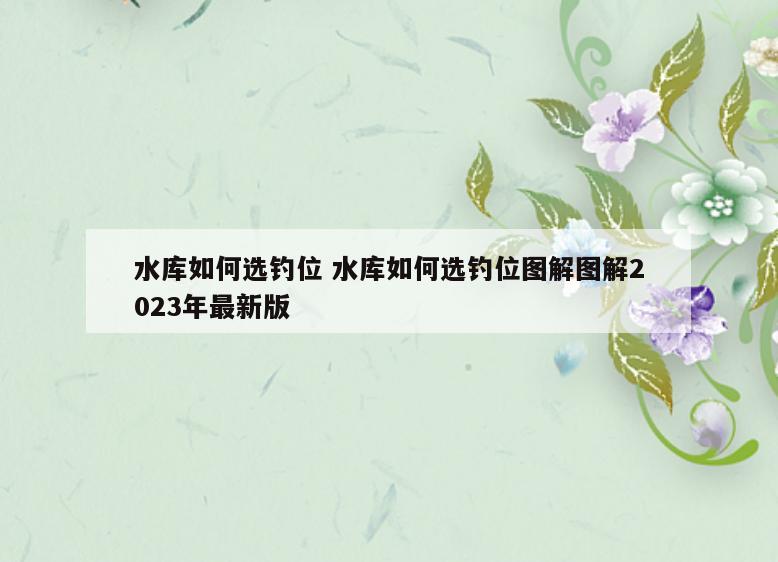水库如何选钓位 水库如何选钓位图解图解2023年最新版