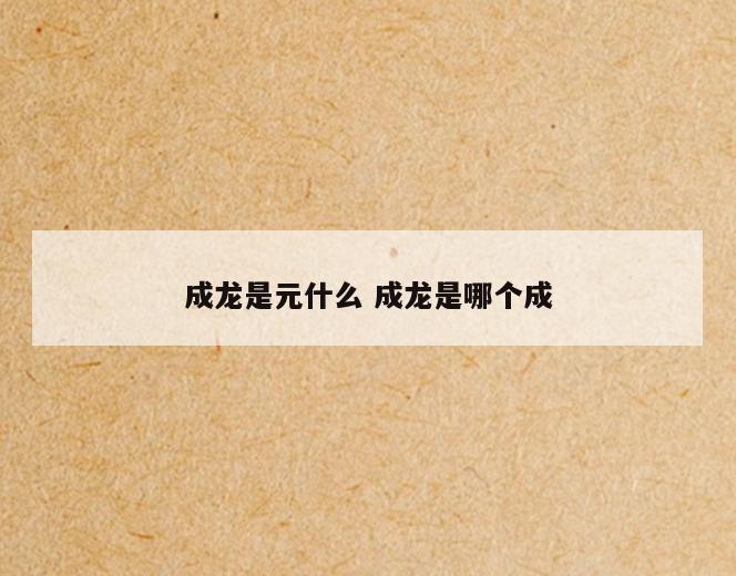 成龙是元什么 成龙是哪个成