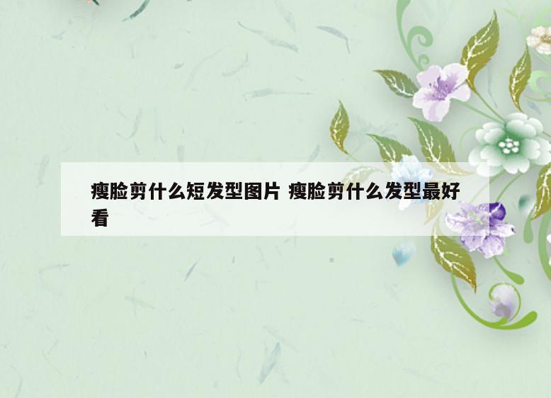 瘦脸剪什么短发型图片 瘦脸剪什么发型最好看