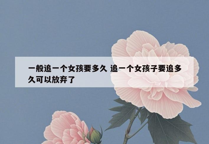 一般追一个女孩要多久 追一个女孩子要追多久可以放弃了