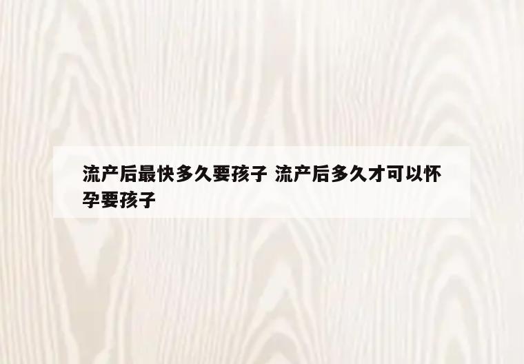 流产后最快多久要孩子 流产后多久才可以怀孕要孩子