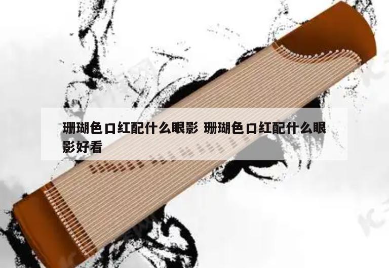 珊瑚色口红配什么眼影 珊瑚色口红配什么眼影好看