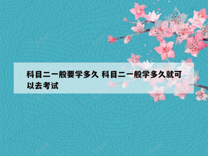 科目二一般要学多久 科目二一般学多久就可以去考试