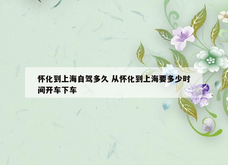 怀化到上海自驾多久 从怀化到上海要多少时间开车下车