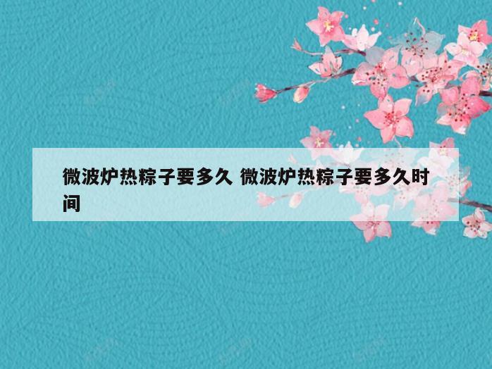 微波炉热粽子要多久 微波炉热粽子要多久时间