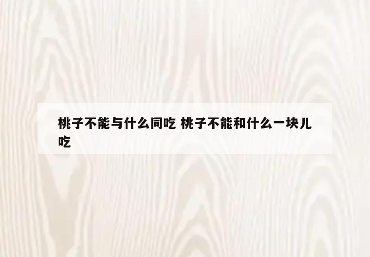 桃子不能与什么同吃 桃子不能和什么一块儿吃