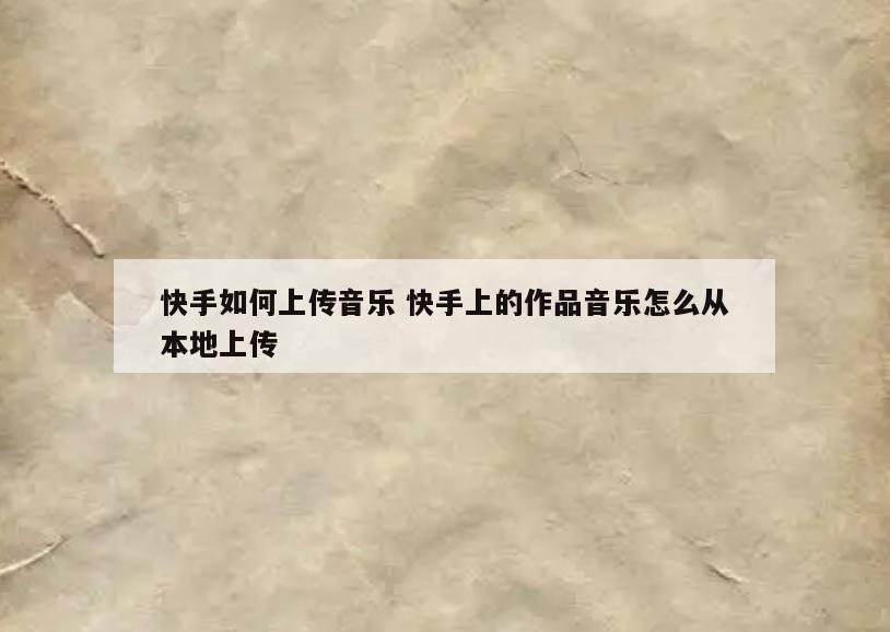 快手如何上传音乐 快手上的作品音乐怎么从本地上传