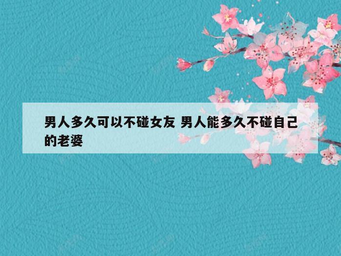 男人多久可以不碰女友 男人能多久不碰自己的老婆