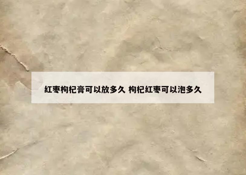 红枣枸杞膏可以放多久 枸杞红枣可以泡多久